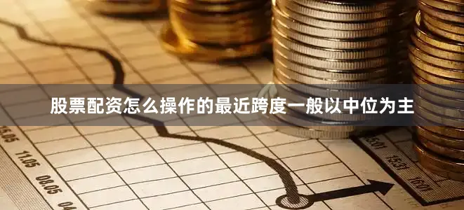股票配资怎么操作的最近跨度一般以中位为主