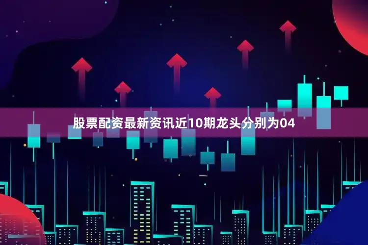 股票配资最新资讯近10期龙头分别为04