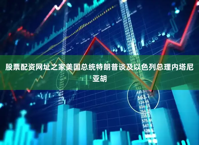 股票配资网址之家美国总统特朗普谈及以色列总理内塔尼亚胡