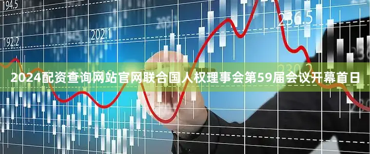 2024配资查询网站官网联合国人权理事会第59届会议开幕首日