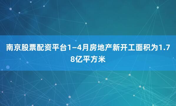 南京股票配资平台1—4月房地产新开工面积为1.78亿平方米