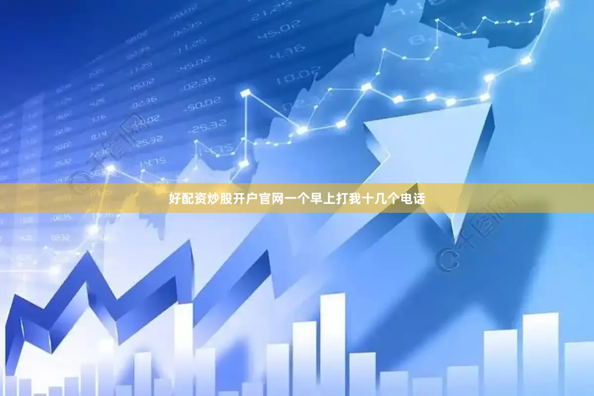 好配资炒股开户官网一个早上打我十几个电话