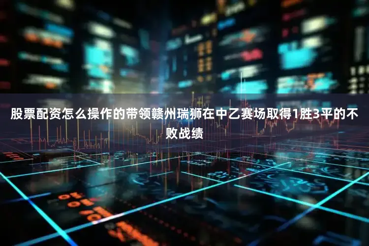 股票配资怎么操作的带领赣州瑞狮在中乙赛场取得1胜3平的不败战绩