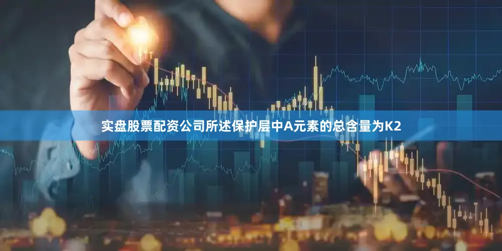 实盘股票配资公司所述保护层中A元素的总含量为K2