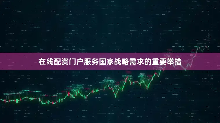 在线配资门户服务国家战略需求的重要举措