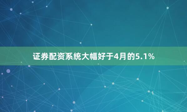 证券配资系统大幅好于4月的5.1%