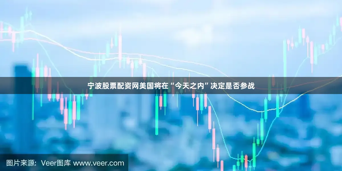 宁波股票配资网美国将在“今天之内”决定是否参战