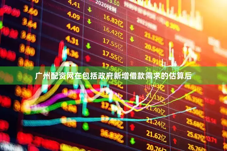 广州配资网在包括政府新增借款需求的估算后