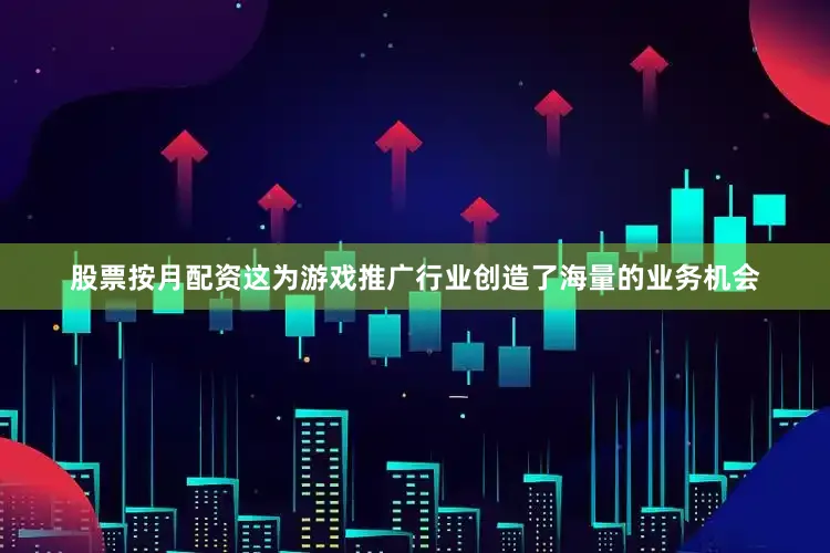 股票按月配资这为游戏推广行业创造了海量的业务机会