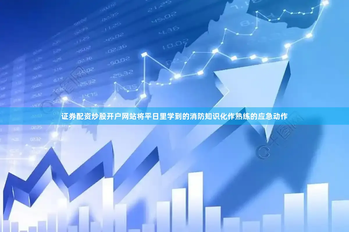 证券配资炒股开户网站将平日里学到的消防知识化作熟练的应急动作