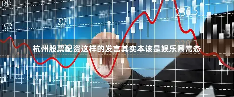 杭州股票配资这样的发言其实本该是娱乐圈常态