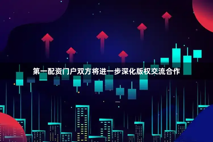 第一配资门户双方将进一步深化版权交流合作