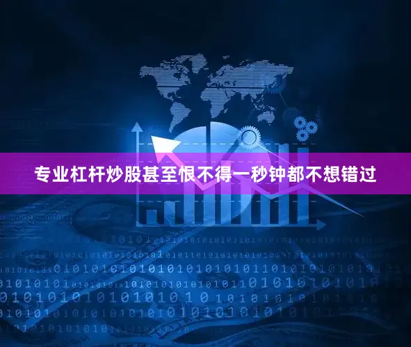 专业杠杆炒股甚至恨不得一秒钟都不想错过