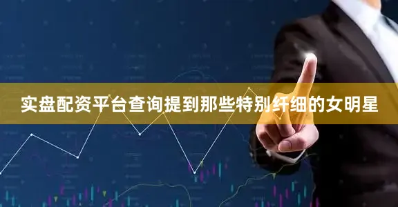 实盘配资平台查询提到那些特别纤细的女明星