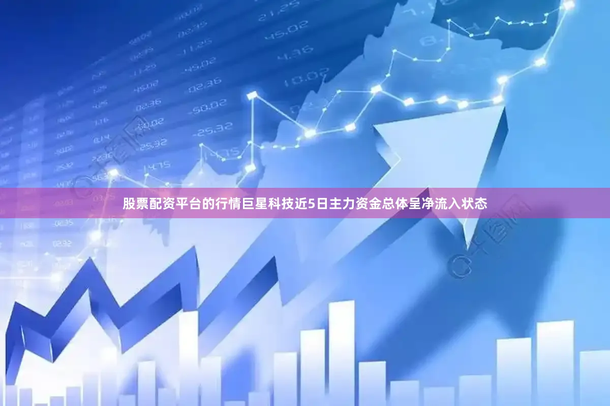 股票配资平台的行情巨星科技近5日主力资金总体呈净流入状态