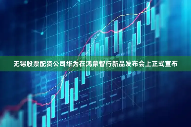 无锡股票配资公司华为在鸿蒙智行新品发布会上正式宣布