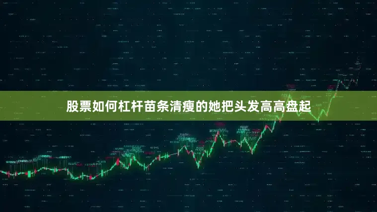 股票如何杠杆苗条清瘦的她把头发高高盘起