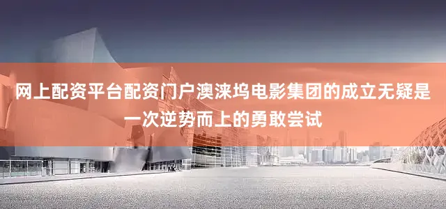 网上配资平台配资门户澳涞坞电影集团的成立无疑是一次逆势而上的勇敢尝试