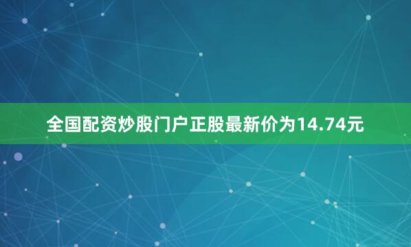全国配资炒股门户正股最新价为14.74元