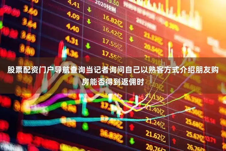 股票配资门户导航查询当记者询问自己以熟客方式介绍朋友购房能否得到返佣时
