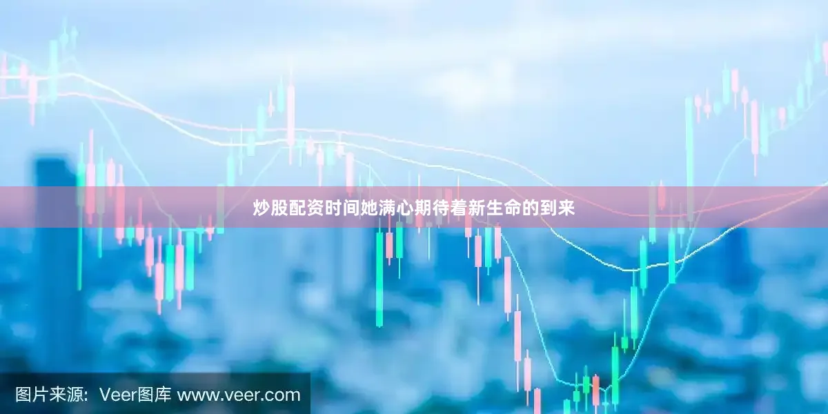 炒股配资时间她满心期待着新生命的到来
