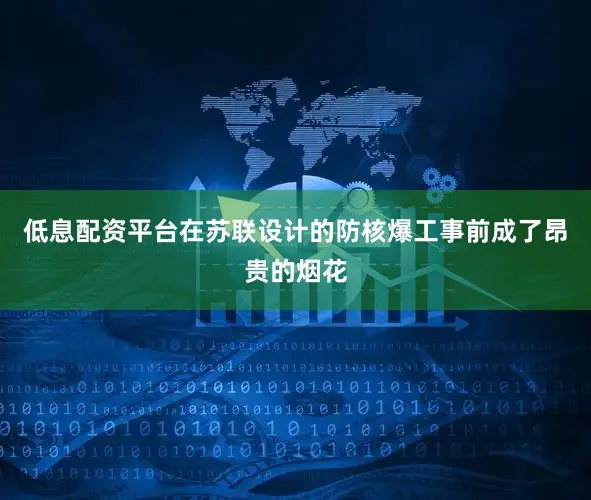 低息配资平台在苏联设计的防核爆工事前成了昂贵的烟花