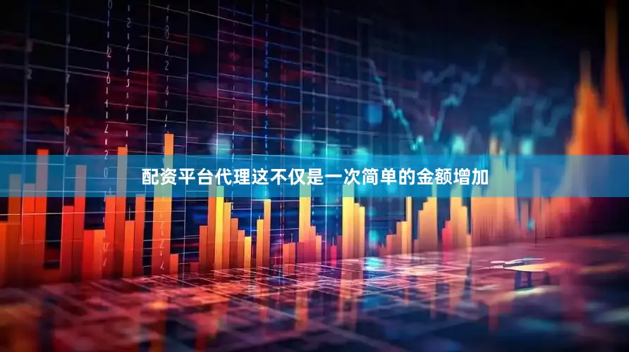 配资平台代理这不仅是一次简单的金额增加