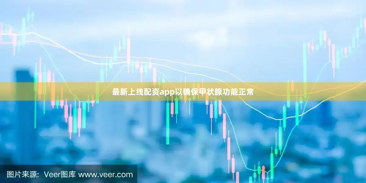 最新上线配资app以确保甲状腺功能正常