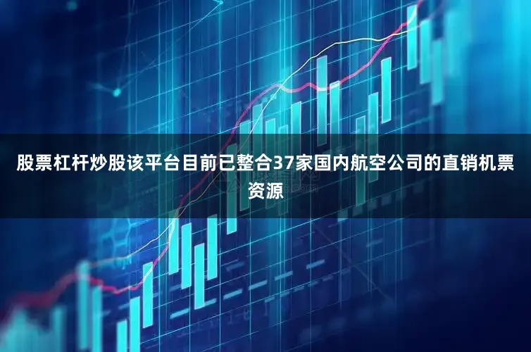股票杠杆炒股该平台目前已整合37家国内航空公司的直销机票资源
