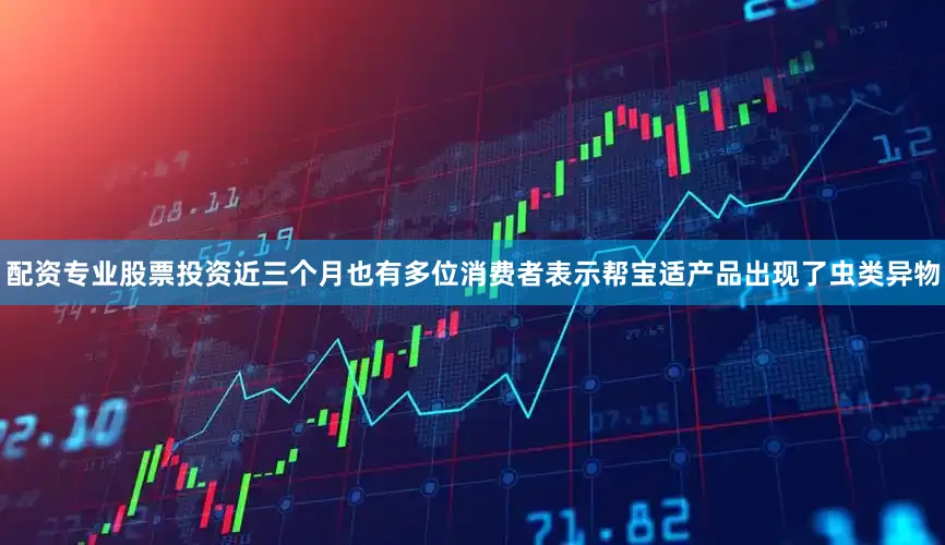 配资专业股票投资近三个月也有多位消费者表示帮宝适产品出现了虫类异物