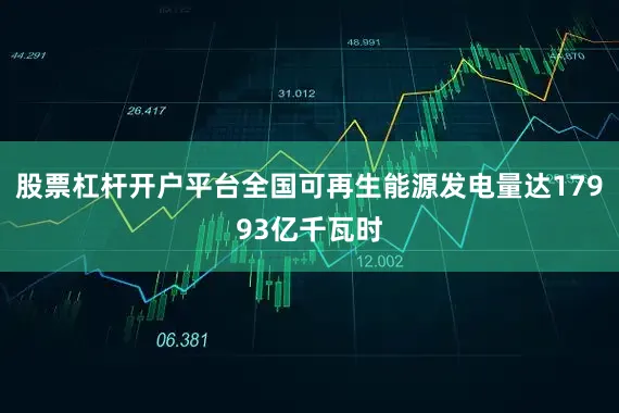 股票杠杆开户平台全国可再生能源发电量达17993亿千瓦时