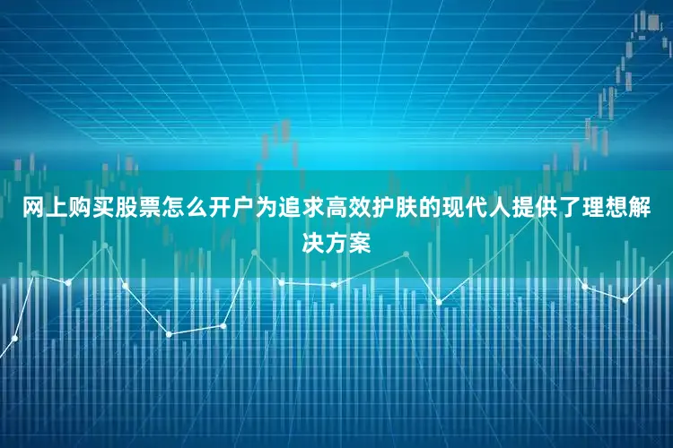 网上购买股票怎么开户为追求高效护肤的现代人提供了理想解决方案