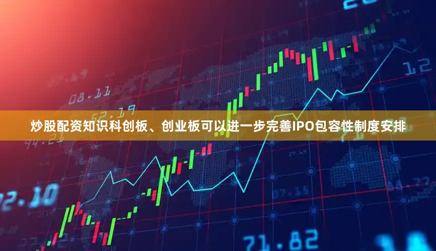 炒股配资知识科创板、创业板可以进一步完善IPO包容性制度安排