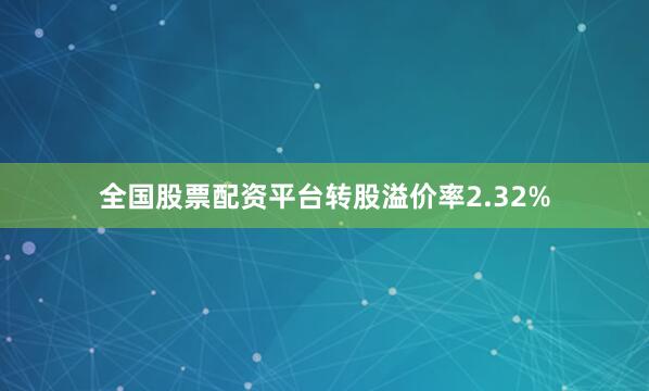 全国股票配资平台转股溢价率2.32%