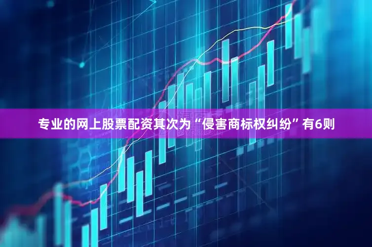 专业的网上股票配资其次为“侵害商标权纠纷”有6则