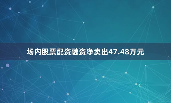 场内股票配资融资净卖出47.48万元