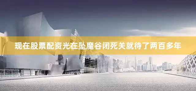 现在股票配资光在坠魔谷闭死关就待了两百多年