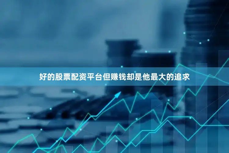 好的股票配资平台但赚钱却是他最大的追求
