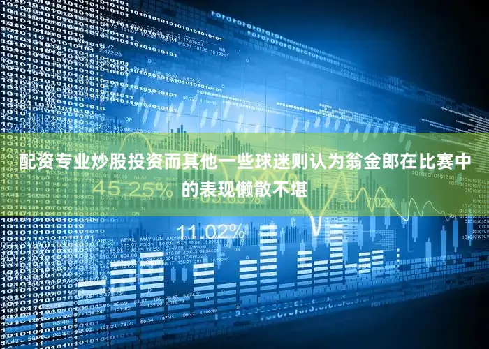 配资专业炒股投资而其他一些球迷则认为翁金郎在比赛中的表现懒散不堪