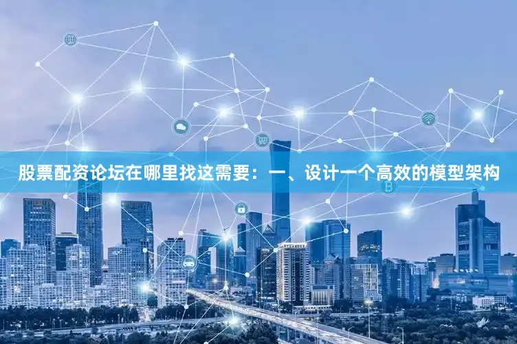 股票配资论坛在哪里找这需要:一、设计一个高效的模型架构